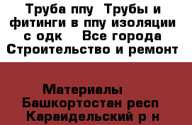 Труба ппу. Трубы и фитинги в ппу изоляции с одк. - Все города Строительство и ремонт » Материалы   . Башкортостан респ.,Караидельский р-н